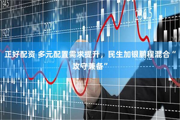 正好配资 多元配置需求提升，民生加银鹏程混合“攻守兼备”