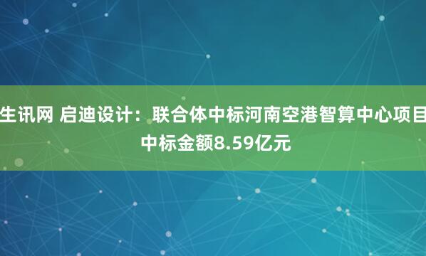 生讯网 启迪设计：联合体中标河南空港智算中心项目 中标金额8.59亿元
