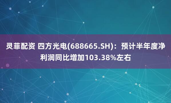 灵菲配资 四方光电(688665.SH)：预计半年度净利润同比增加103.38%左右