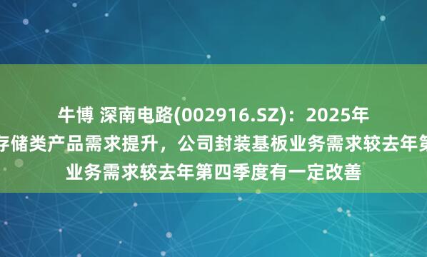 牛博 深南电路(002916.SZ)：2025年第一季度，得益于存储类产品需求提升，公司封装基板业务需求较去年第四季度有一定改善
