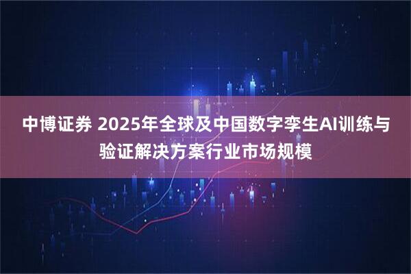 中博证券 2025年全球及中国数字孪生AI训练与验证解决方案行业市场规模