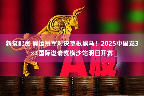 新玺配资 奥运冠军对决草根黑马！2025中国龙3×3国际邀请赛横沙站明日开赛