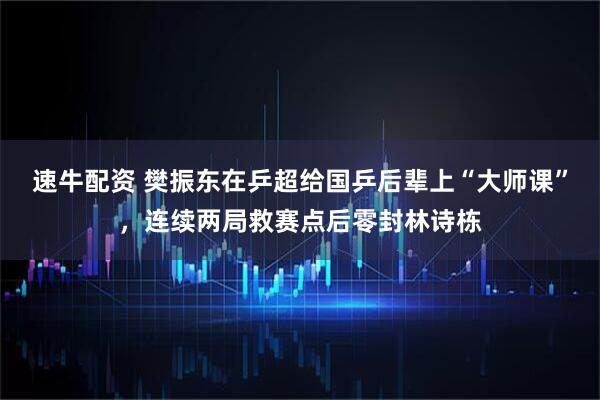 速牛配资 樊振东在乒超给国乒后辈上“大师课”，连续两局救赛点后零封林诗栋