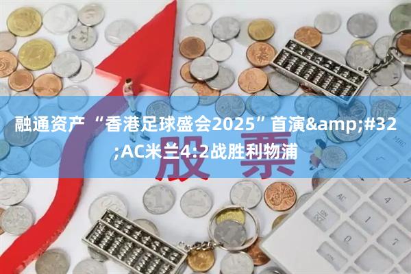 融通资产 “香港足球盛会2025”首演&#32;AC米兰4:2战胜利物浦
