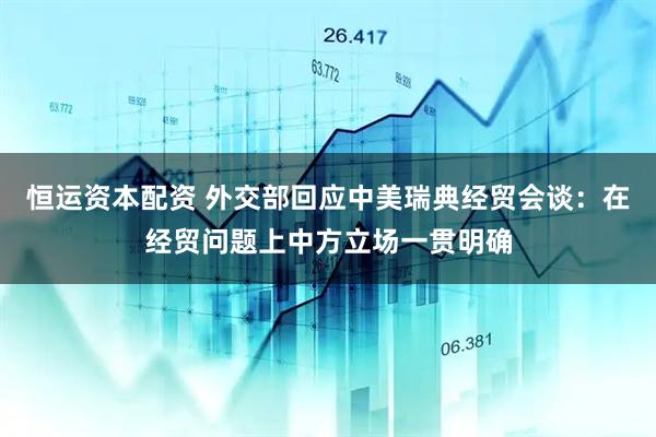 恒运资本配资 外交部回应中美瑞典经贸会谈：在经贸问题上中方立场一贯明确