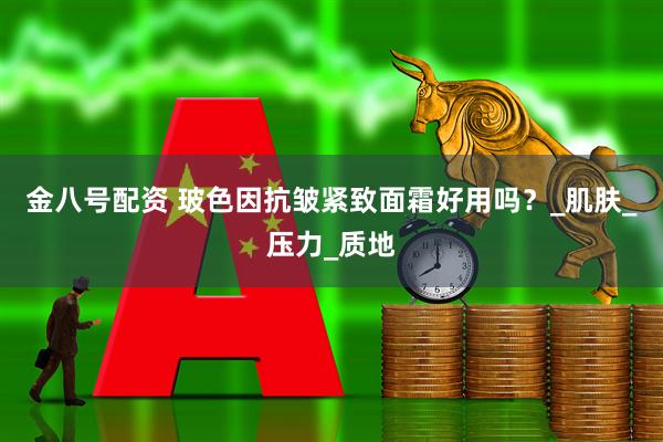 金八号配资 玻色因抗皱紧致面霜好用吗？_肌肤_压力_质地