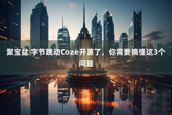 聚宝盆 字节跳动Coze开源了，你需要搞懂这3个问题