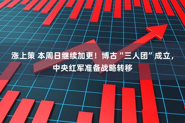 涨上策 本周日继续加更！博古“三人团”成立，中央红军准备战略转移