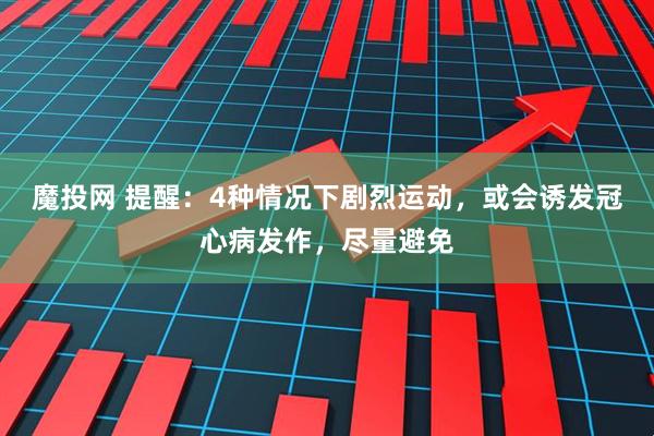 魔投网 提醒：4种情况下剧烈运动，或会诱发冠心病发作，尽量避免