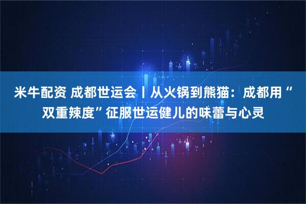 米牛配资 成都世运会丨从火锅到熊猫：成都用“双重辣度”征服世运健儿的味蕾与心灵