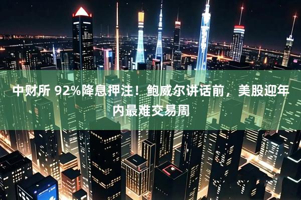 中财所 92%降息押注！鲍威尔讲话前，美股迎年内最难交易周