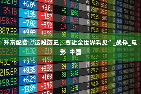 升富配资 “这段历史，要让全世界看见”_战俘_电影_中国