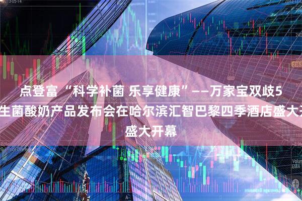 点登富 “科学补菌 乐享健康”——万家宝双歧50益生菌酸奶产品发布会在哈尔滨汇智巴黎四季酒店盛大开幕