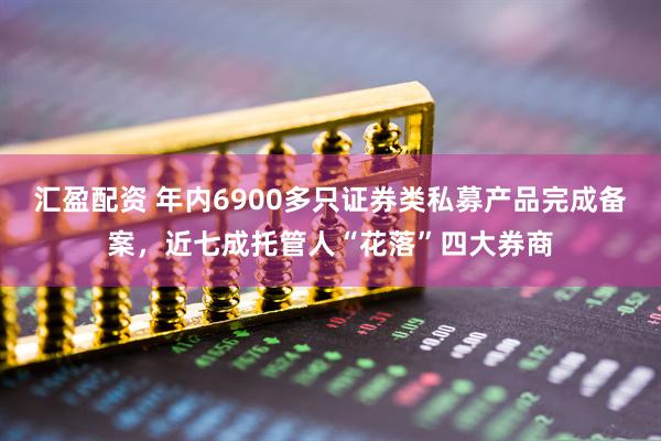汇盈配资 年内6900多只证券类私募产品完成备案，近七成托管人“花落”四大券商
