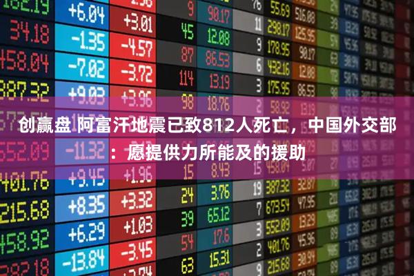 创赢盘 阿富汗地震已致812人死亡，中国外交部：愿提供力所能及的援助