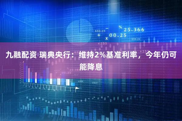 九融配资 瑞典央行：维持2%基准利率，今年仍可能降息
