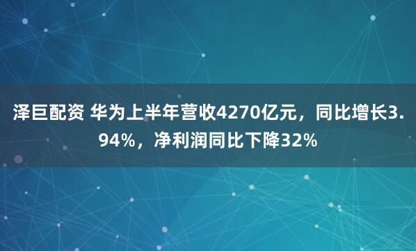 泽巨配资 华为上半年营收4270亿元，同比增长3.94%，净利润同比下降32%