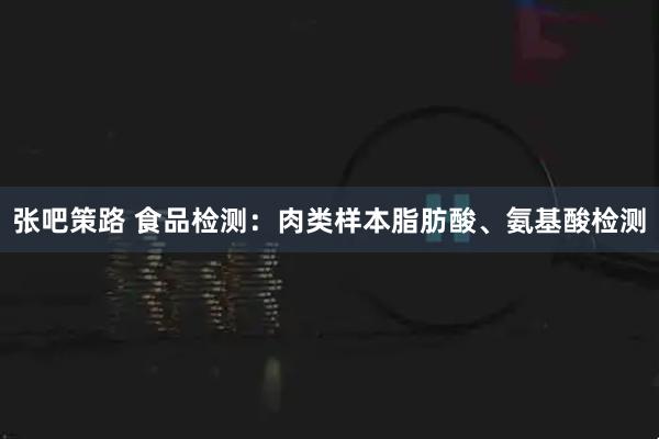 张吧策路 食品检测：肉类样本脂肪酸、氨基酸检测