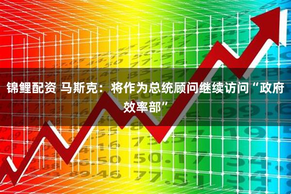 锦鲤配资 马斯克：将作为总统顾问继续访问“政府效率部”