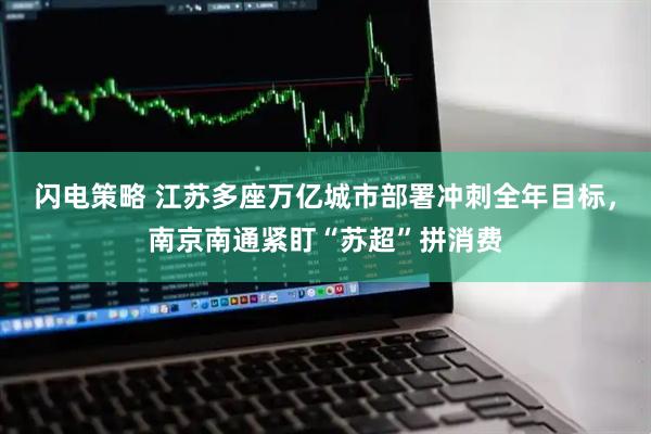 闪电策略 江苏多座万亿城市部署冲刺全年目标，南京南通紧盯“苏超”拼消费
