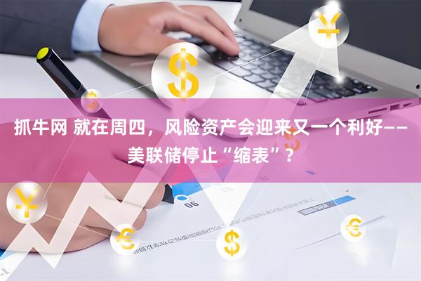 抓牛网 就在周四，风险资产会迎来又一个利好——美联储停止“缩表”？