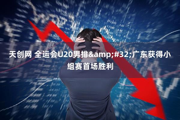 天创网 全运会U20男排&#32;广东获得小组赛首场胜利