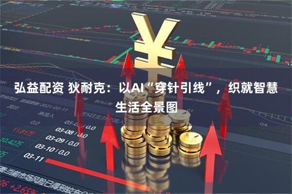 弘益配资 狄耐克：以AI“穿针引线”，织就智慧生活全景图