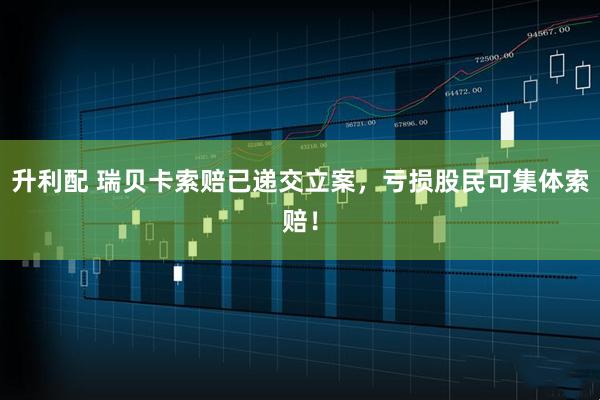 升利配 瑞贝卡索赔已递交立案，亏损股民可集体索赔！