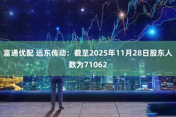 富通优配 远东传动：截至2025年11月28日股东人数为71062