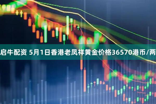 启牛配资 5月1日香港老凤祥黄金价格36570港币/两
