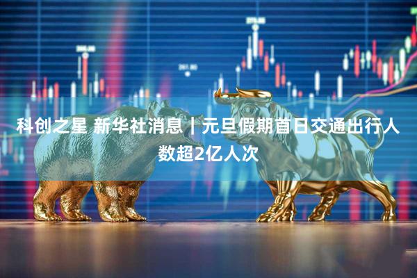 科创之星 新华社消息｜元旦假期首日交通出行人数超2亿人次