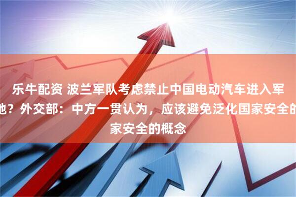 乐牛配资 波兰军队考虑禁止中国电动汽车进入军事基地？外交部：中方一贯认为，应该避免泛化国家安全的概念