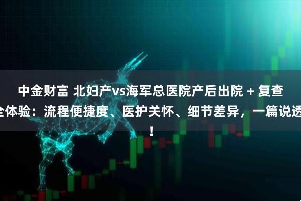 中金财富 北妇产vs海军总医院产后出院 + 复查全体验：流程便捷度、医护关怀、细节差异，一篇说透！