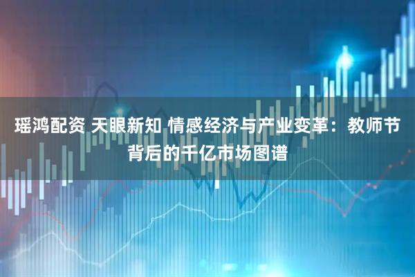 瑶鸿配资 天眼新知 情感经济与产业变革：教师节背后的千亿市场图谱