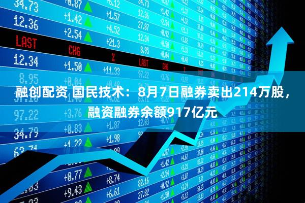 融创配资 国民技术：8月7日融券卖出214万股，融资融券余额917亿元