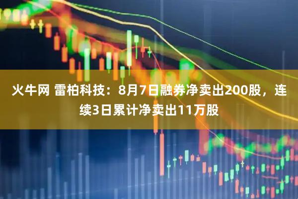 火牛网 雷柏科技：8月7日融券净卖出200股，连续3日累计净卖出11万股