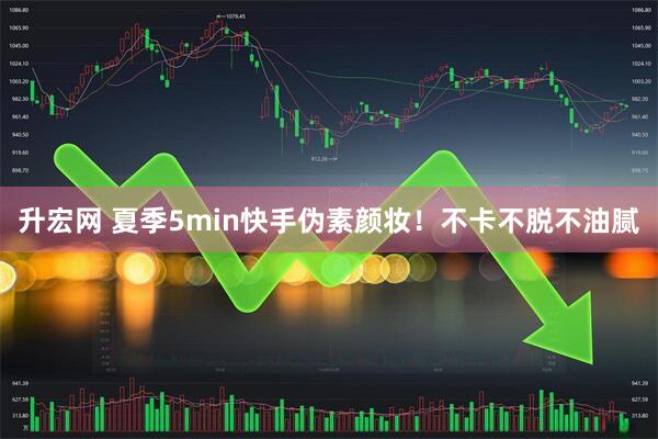 升宏网 夏季5min快手伪素颜妆！不卡不脱不油腻
