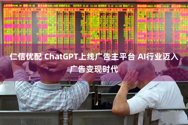 仁信优配 ChatGPT上线广告主平台 AI行业迈入广告变现时代